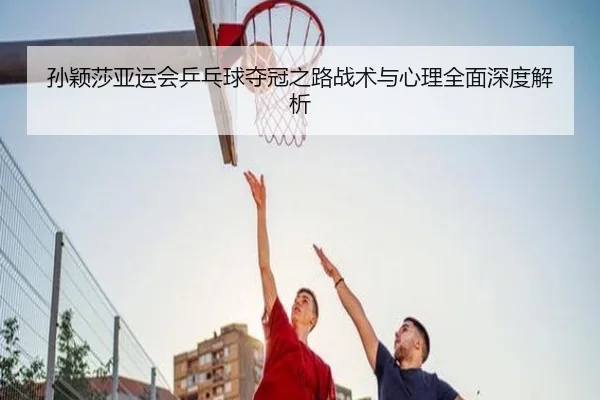 孙颖莎亚运会乒乓球夺冠之路战术与心理全面深度解析